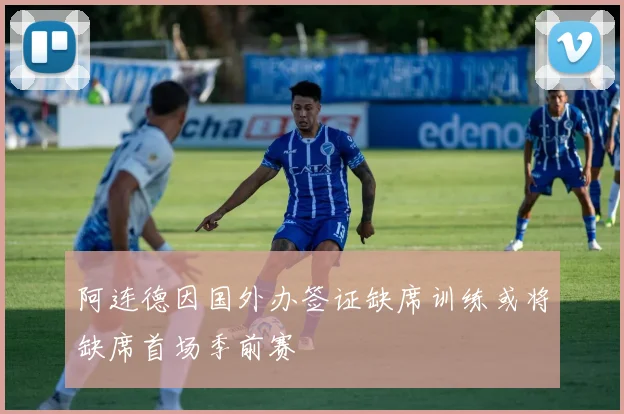 阿连德因国外办签证缺席训练或将缺席首场季前赛