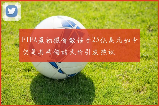FIFA最初报价数倍于25亿美元如今仍是其两倍的天价引发热议