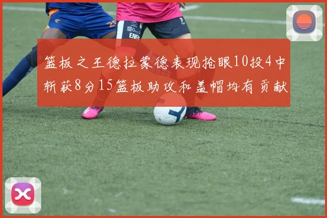 篮板之王德拉蒙德表现抢眼10投4中斩获8分15篮板助攻和盖帽均有贡献