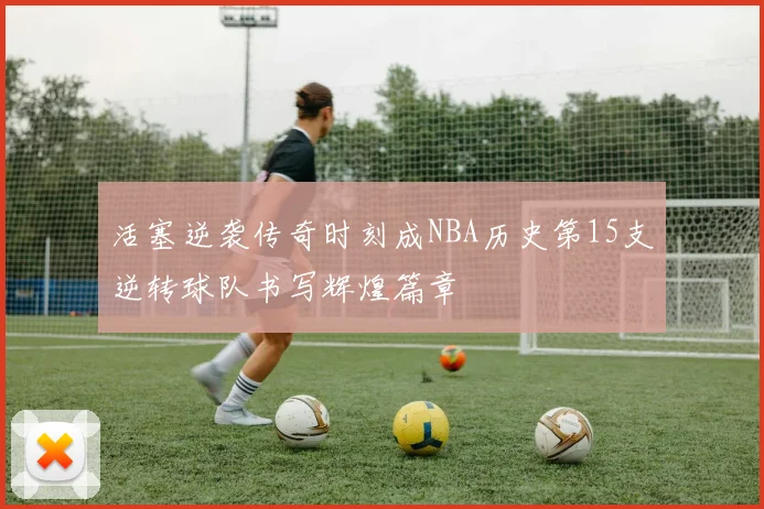 活塞逆袭传奇时刻成NBA历史第15支逆转球队书写辉煌篇章