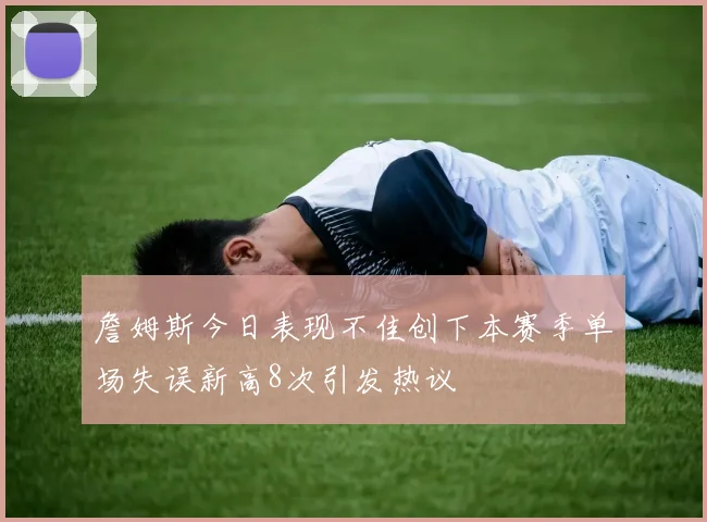 詹姆斯今日表现不佳创下本赛季单场失误新高8次引发热议