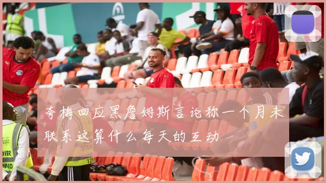 夸梅回应黑詹姆斯言论称一个月未联系这算什么每天的互动