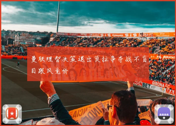 曼联理智决策退出莫拉争夺战不盲目跟风竞价