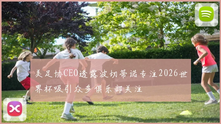 美足协CEO透露波切蒂诺专注2026世界杯吸引众多俱乐部关注