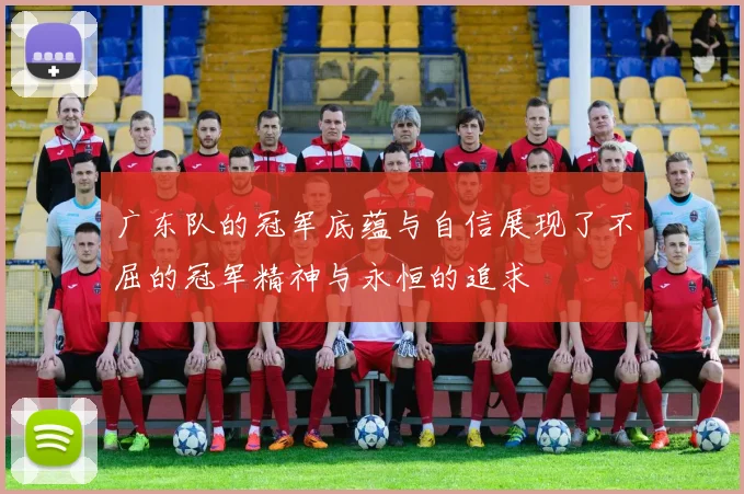 广东队的冠军底蕴与自信展现了不屈的冠军精神与永恒的追求