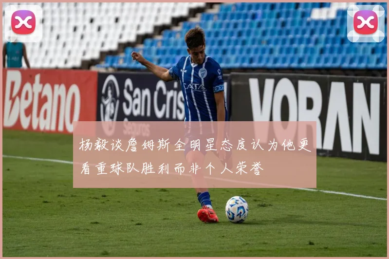 杨毅谈詹姆斯全明星态度认为他更看重球队胜利而非个人荣誉
