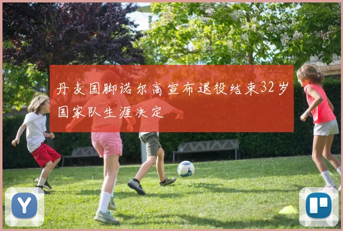 丹麦国脚诺尔高宣布退役结束32岁国家队生涯决定