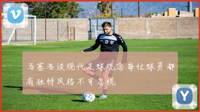 马塞洛谈现代足球观念每位球员都有独特风格不可忽视