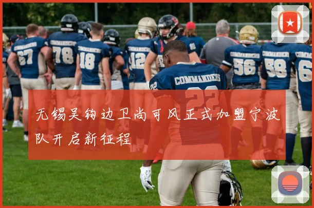 无锡吴钩边卫尚可风正式加盟宁波队开启新征程
