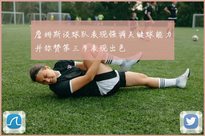 詹姆斯谈球队表现强调关键球能力并称赞第三节表现出色
