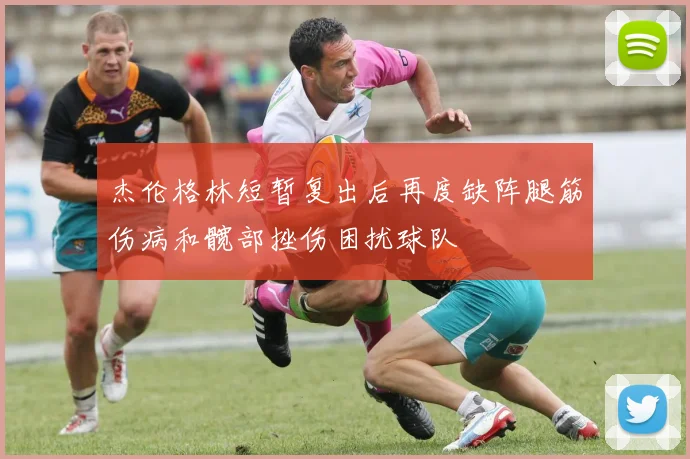 杰伦格林短暂复出后再度缺阵腿筋伤病和髋部挫伤困扰球队