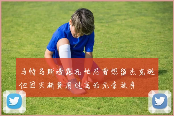 马特乌斯透露孔帕尼曾想留杰克逊但因买断费用过高而无奈放弃