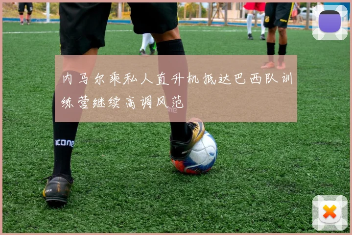 内马尔乘私人直升机抵达巴西队训练营继续高调风范